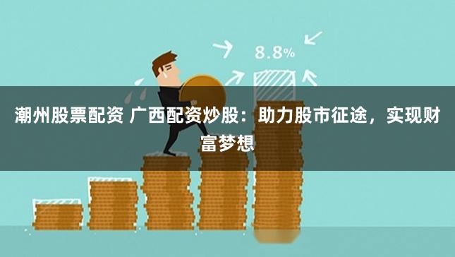 潮州股票配资 广西配资炒股：助力股市征途，实现财富梦想