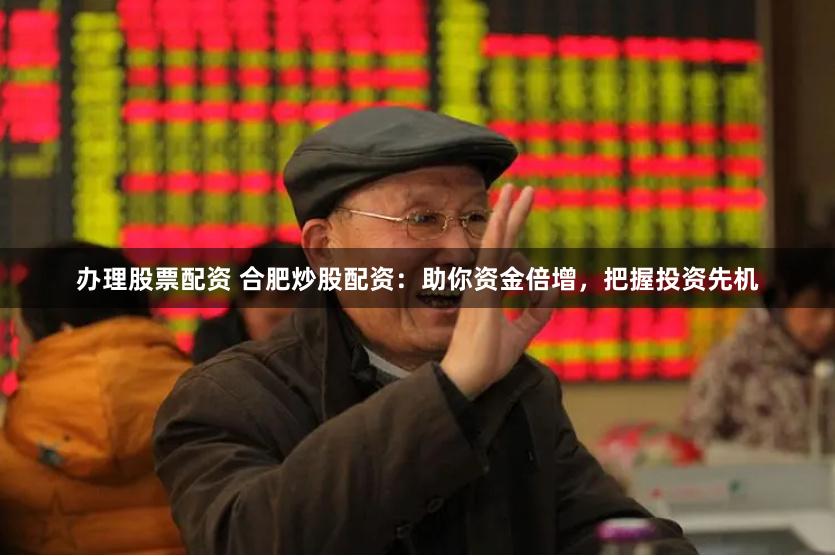 办理股票配资 合肥炒股配资：助你资金倍增，把握投资先机