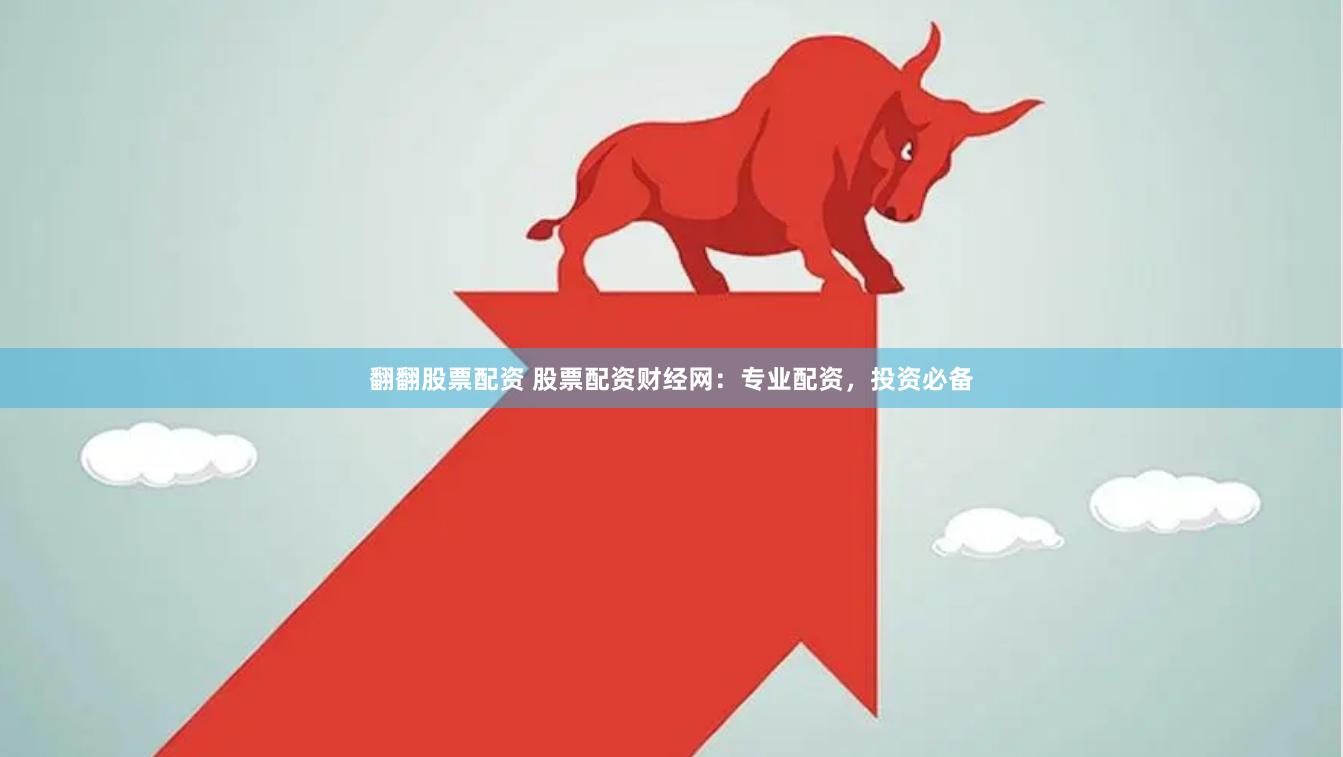 翻翻股票配资 股票配资财经网：专业配资，投资必备