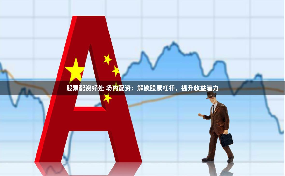 股票配资好处 场内配资：解锁股票杠杆，提升收益潜力