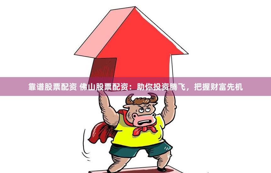 靠谱股票配资 佛山股票配资：助你投资腾飞，把握财富先机