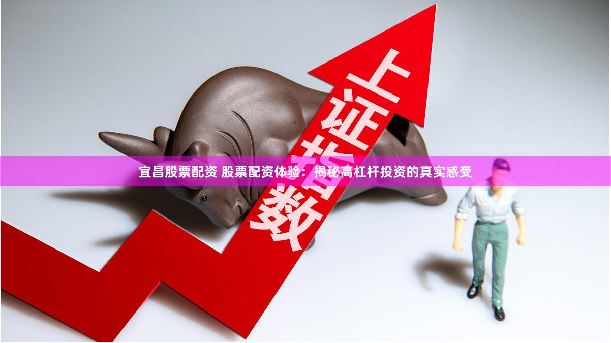 宜昌股票配资 股票配资体验：揭秘高杠杆投资的真实感受