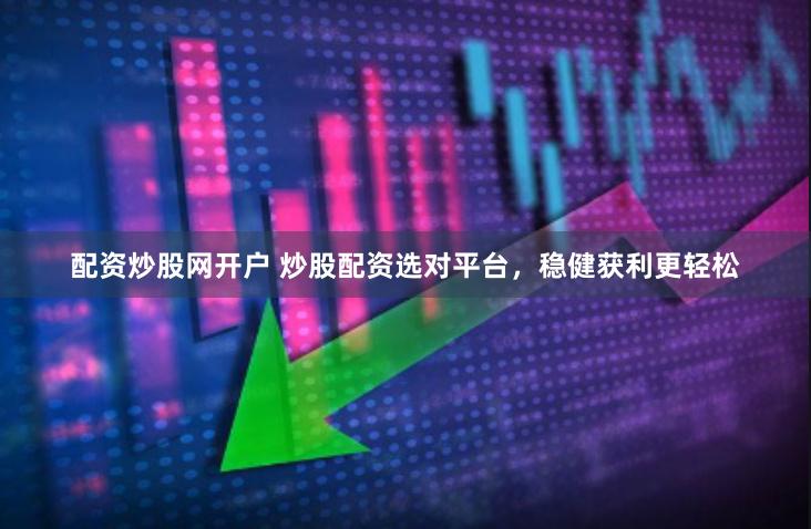 配资炒股网开户 炒股配资选对平台，稳健获利更轻松