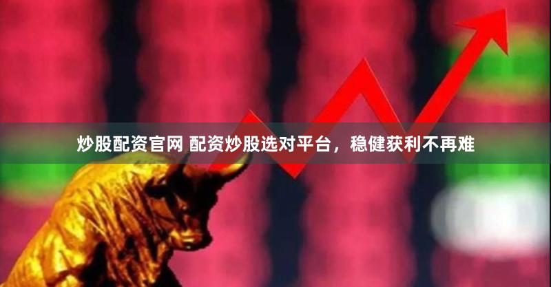 炒股配资官网 配资炒股选对平台，稳健获利不再难