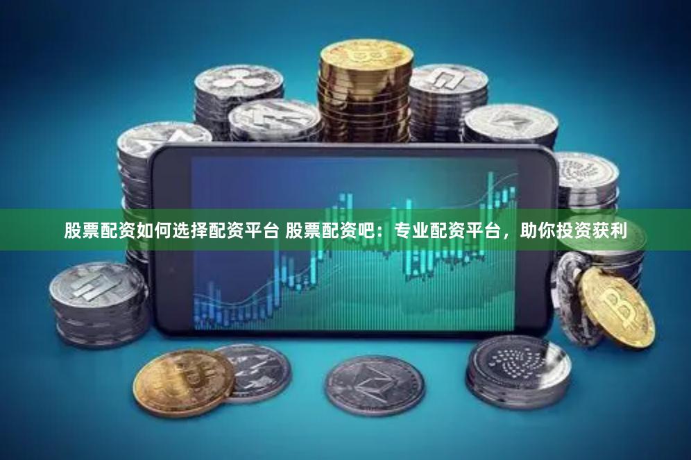 股票配资如何选择配资平台 股票配资吧：专业配资平台，助你投资获利
