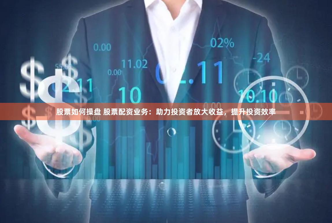 股票如何操盘 股票配资业务：助力投资者放大收益，提升投资效率
