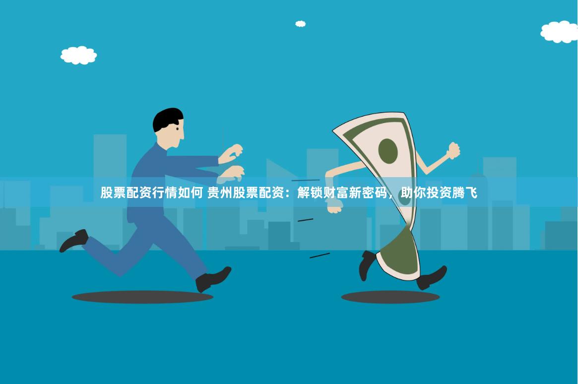 股票配资行情如何 贵州股票配资：解锁财富新密码，助你投资腾飞