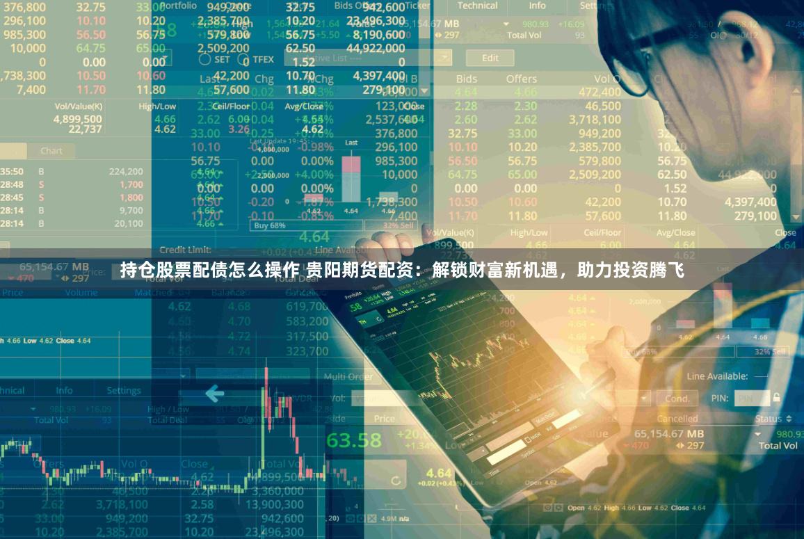持仓股票配债怎么操作 贵阳期货配资：解锁财富新机遇，助力投资腾飞