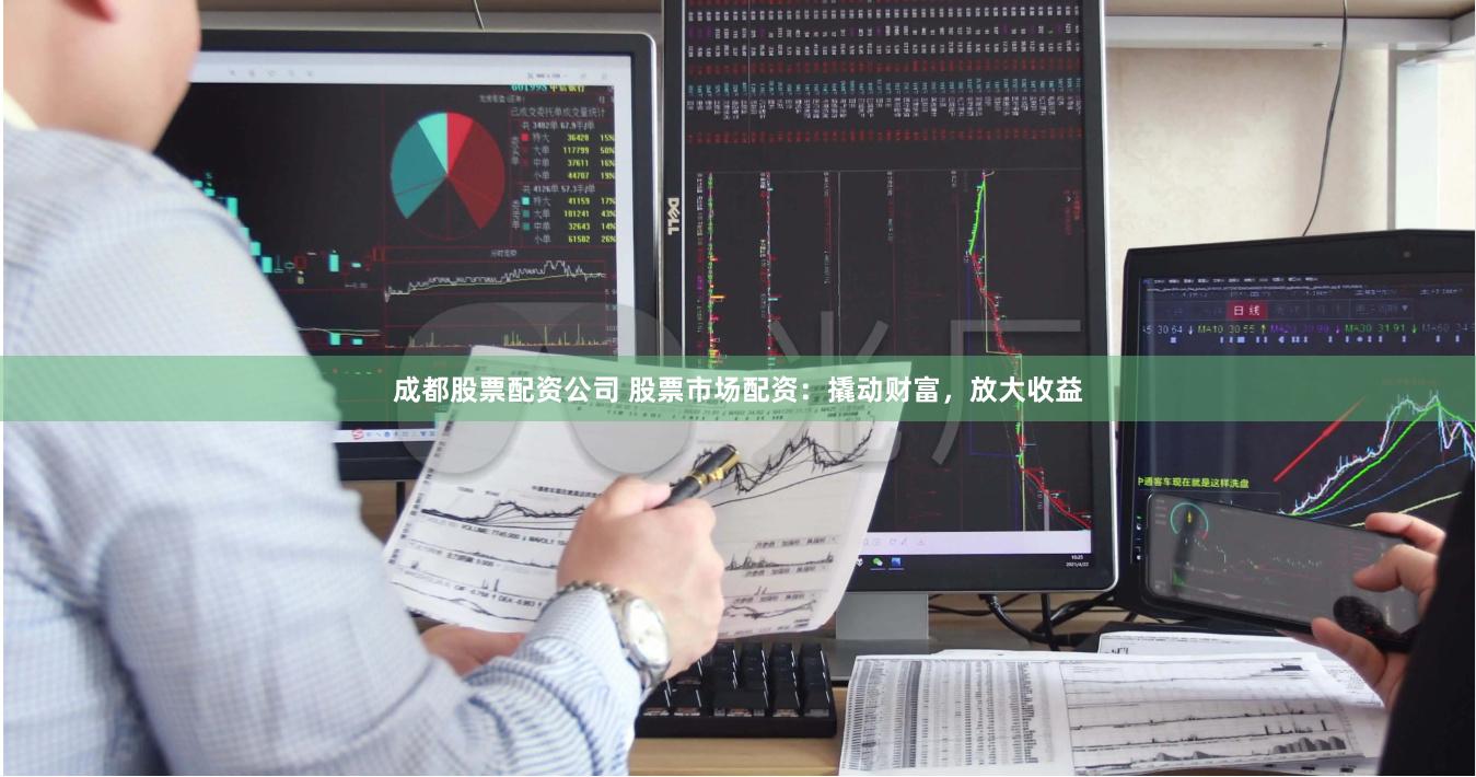 成都股票配资公司 股票市场配资：撬动财富，放大收益