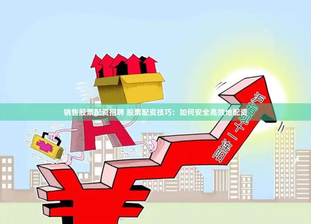 销售股票配资招聘 股票配资技巧：如何安全高效地配资