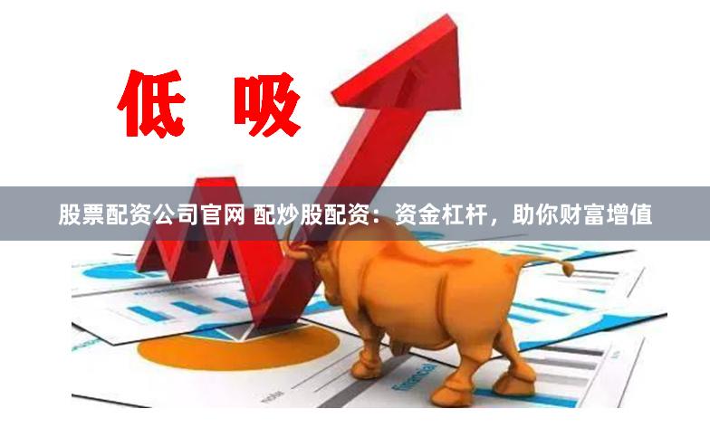 股票配资公司官网 配炒股配资：资金杠杆，助你财富增值