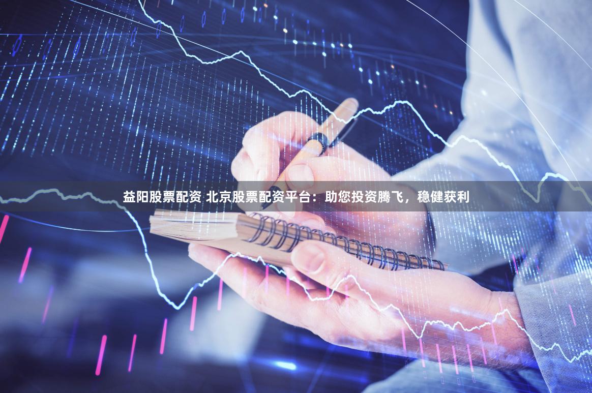 益阳股票配资 北京股票配资平台：助您投资腾飞，稳健获利