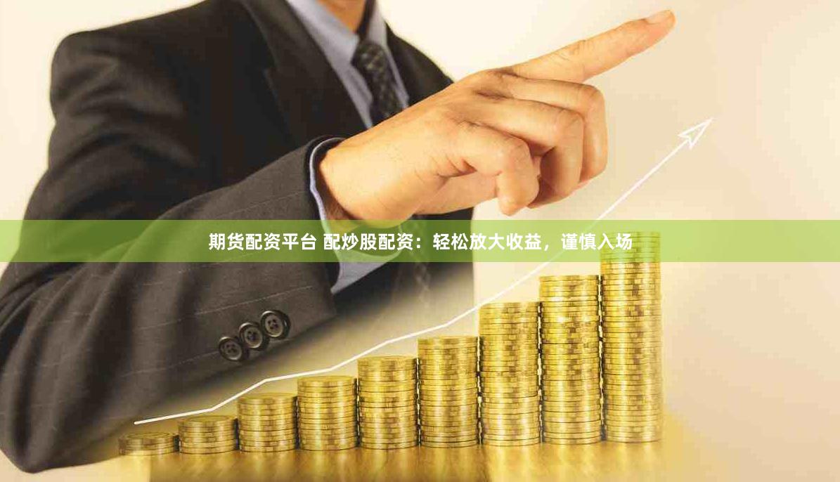期货配资平台 配炒股配资：轻松放大收益，谨慎入场