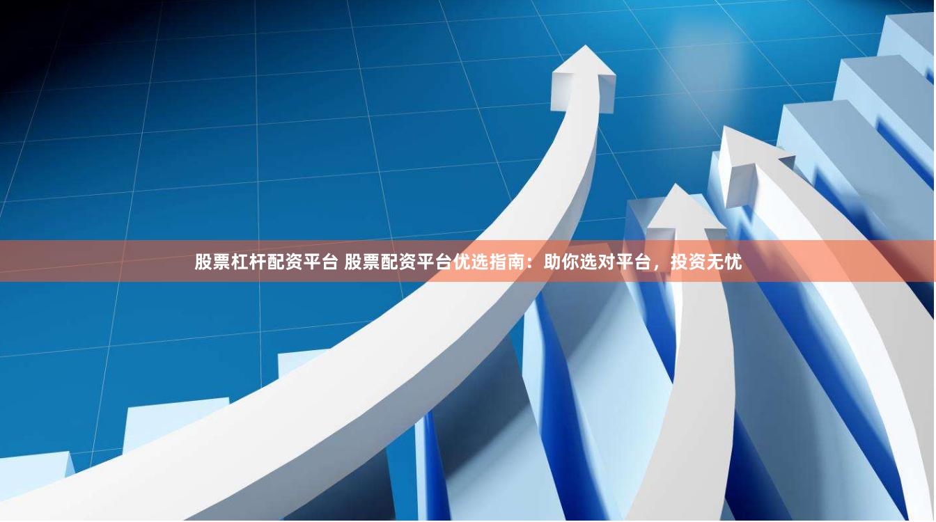 股票杠杆配资平台 股票配资平台优选指南：助你选对平台，投资无忧