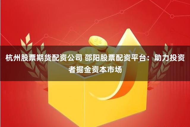 杭州股票期货配资公司 邵阳股票配资平台：助力投资者掘金资本市场