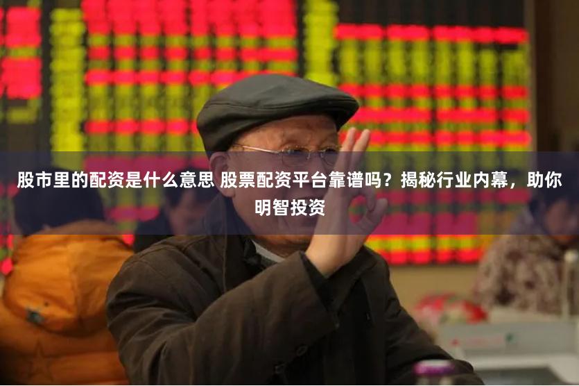 股市里的配资是什么意思 股票配资平台靠谱吗？揭秘行业内幕，助你明智投资